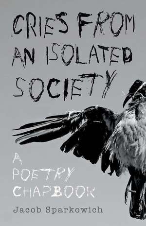 Cries from an Isolated Society: A Poetry Chapbook Volume 1 de Jacob Sparkowich