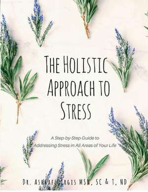 The Holistic Approach to Stress: A Step-by-Step Guide to Addressing Stress in All Areas of Your Life de Ashraf Girgis MSN SC&T ND