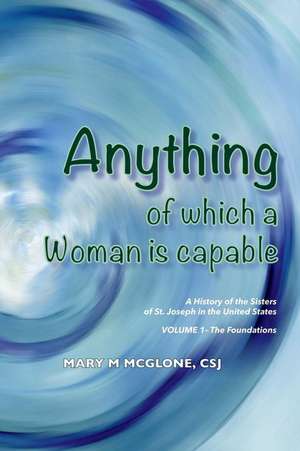 Anything of Which a Woman Is Capable: A History of the Sisters of St. Joseph in the United States, Volume 1. Volume 1 de Mary M. McGlone