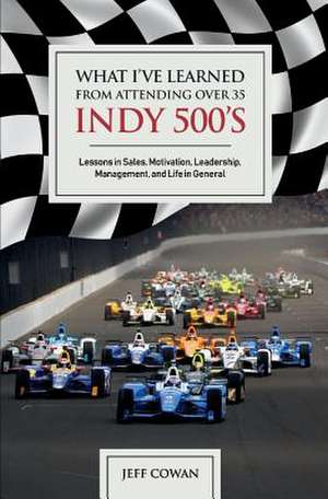 What I've Learned from Attending Over 35 Indy 500's: Lessons in Sales, Motivation, Leadership, Management, and Life in General Volume 1 de Jeff Cowan