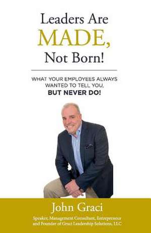 Leaders Are Made, Not Born!: What Your Employees Always Wanted to Tell You, But Never Do! Volume 1 de John Graci