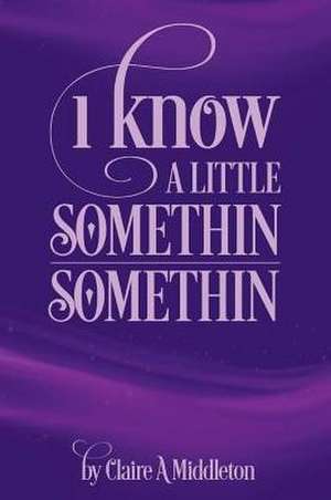 I Know a Little Somethin Somethin: Volume 1 de Claire Middleton