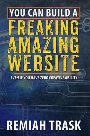 You Can Build a Freaking Amazing Website: Even If You Have Zero Creative Ability Volume 1 de Remiah Trask