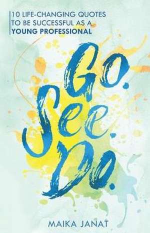 Go.See.Do.: 10 Life Changing Quotes to Be Successful as a Young Professional Volume 1 de Maika Janat