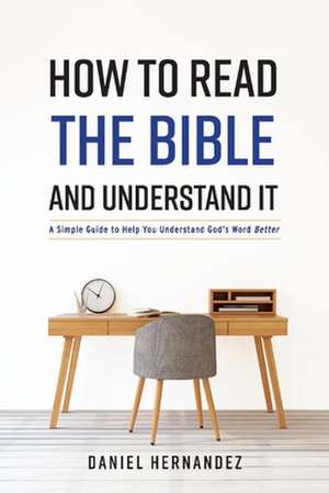 How to Read the Bible and Understand It: A Simple Guide to Help You Understand God's Word Better Volume 1 de Daniel Hernandez