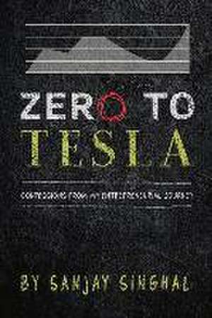 Zero to Tesla: Confessions from My Entrepreneurial Journey Volume 1 de Sanjay Singhal