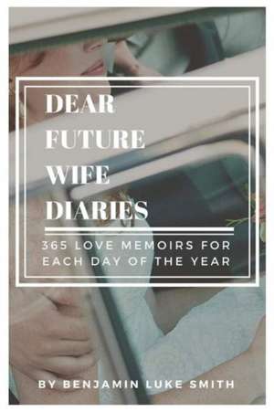 Dear Future Wife Diaries: 365 Love Memoirs for Each Day of the Year Volume 1 de Benjamin Luke Smith