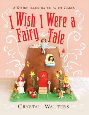 I Wish I Were a Fairy Tale: A Story Illustrated with Cakes Volume 1 de Crystal Walters