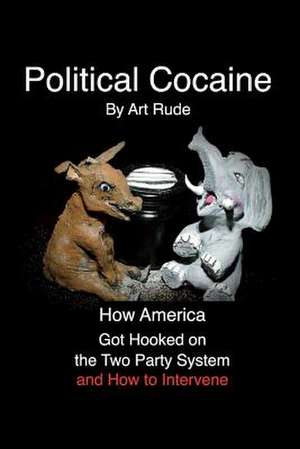 Political Cocaine: How America Got Hooked on the Two Party System and How to Intervene Volume 1 de Art Rude