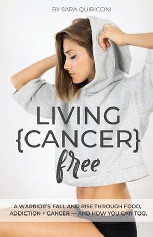 Living {Cancer} Free: A Warrior's Fall and Rise Through Food, Addiction + Cancer Volume 1 de Sara Quiriconi