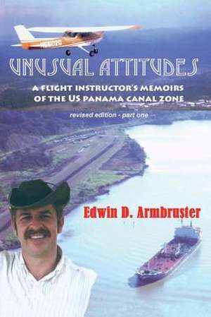 Unusual Attitudes- Flight Instructors Memoirs of the Canal Zone, Part 1 REV: Volume 1 de Edwin Armbruster