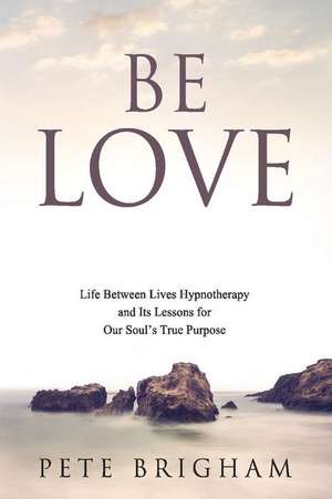 Be Love: Life Between Lives Hypnotherapy and Its Lessons for Our Soul's True Purpose Volume 1 de Pete Brigham