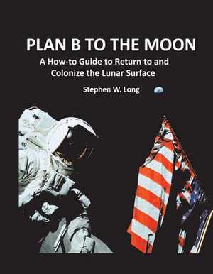 Plan B to the Moon: A How-To Guide to Return to and Colonize the Lunar Surface Volume 1 de Stephen W. Long