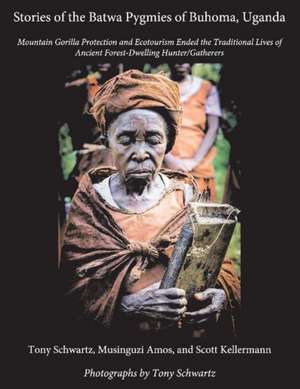 Stories of the Batwa Pygmies of Buhoma, Uganda: Mountain Gorilla Protection and Ecotourism Ended the Traditional Lives of Ancient Forest-Dwelling Hunt de Tony Schwartz