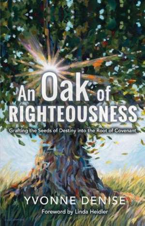 An Oak of Righteousness: Grafting the Seeds of Destiny Into the Root of Covenant Volume 1 de Yvonne Denise