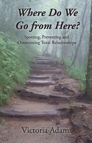 Where Do We Go from Here?: Spotting, Preventing and Overcoming Toxic Relationships. Volume 1 de Victoria Adams