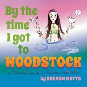 By the Time I Got to Woodstock: An Illustrated Memoir of a Reluctant Hippie Chick de Sharon Watts