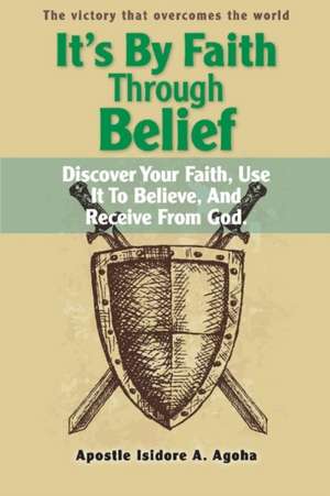 It's by Faith Through Belief: Discover Your Faith, Use It to Believe, and Receive from God. Volume 1 de Isidore A. Agoha