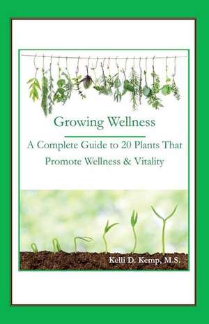 Growing Wellness: A Complete Guide to 20 Plants That Promote Wellness & Vitality Volume 1 de Kelli Kemp M. S.