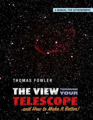 The View Through Your Telescope and How to Make It Better!: A Manual for Astronomers Volume 1 de Thomas Fowler