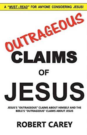 Outrageous Claims of Jesus: Jesus's Outrageous Claims and the Bible's Outrageous Claims about Jesus Volume 1 de Robert Carey