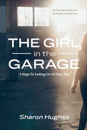 The Girl in the Garage: 3 Steps to Letting Go of Your Past Volume 1 de Sharon Hughes