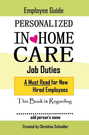 Personalized In-Home Care Job Duties: A Must Read for New Hired Employees: This Book Is Regarding In-Home Care for _______ (Add Person's Name) Volume de Christina Schindler