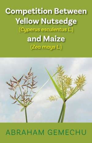 Competition Between Yellow Nutsedge(cyperus Esculentus L) & Maize (Zea Mays): Volume 1 de Abraham Gemechu