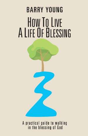 How to Live a Life of Blessing: A Practical Guide to Walking in the Blessing of God Volume 2 de Barry Young