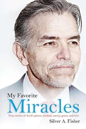 My Favorite Miracles: True Stories of God's Power, Wisdom, Mercy, Grace, and Love de Silver A. Fisher