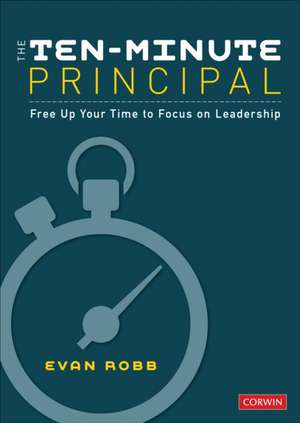 The Ten-Minute Principal: Free Up Your Time to Focus on Leadership de Evan A. Robb