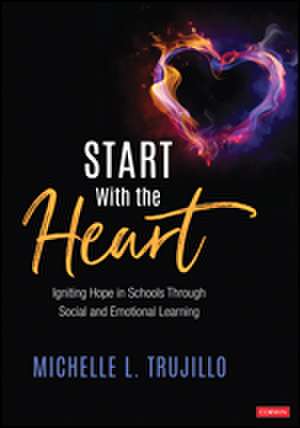 Start With the Heart: Igniting Hope in Schools Through Social and Emotional Learning de Michelle L. Trujillo