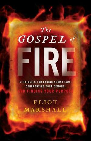 The Gospel of Fire: Strategies for Facing Your Fears, Confronting Your Demons, and Finding Your Purpose de Eliot Marshall