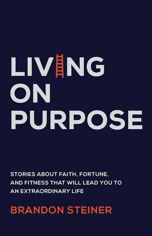 Living on Purpose: Stories about Faith, Fortune, and Fitness That Will Lead You to an Extraordinary Life de Brandon Steiner