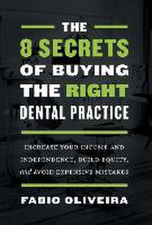 The 8 Secrets of Buying the Right Dental Practice: Increase Your Income and Independence, Build Equity, and Avoid Expensive Mistakes de Fabio Oliveira