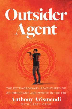 Outsider Agent: The Extraordinary Adventures of an Immigrant and Mystic in the FBI de Anthony Arismendi