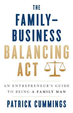 The Family-Business Balancing Act: An Entrepreneur's Guide to Being a Family Man de Patrick Cummings