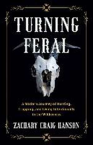 Turning Feral: A Modern Journey of Hunting, Trapping, and Living Intentionally in the Wilderness de Zachary Craig Hanson