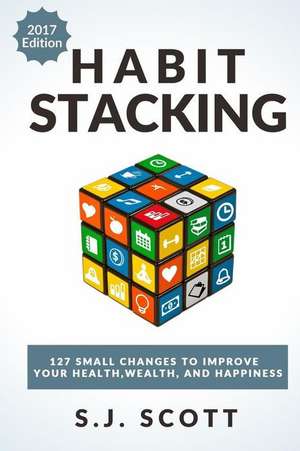 Habit Stacking: 127 Small Changes to Improve Your Health, Wealth, and Happiness de S.J. Scott