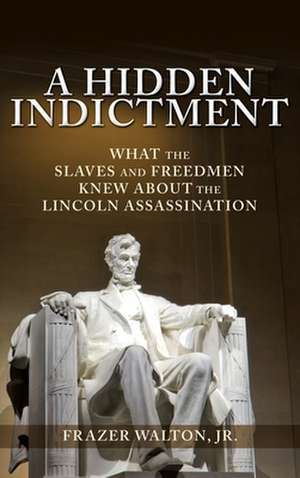 A Hidden Indictment: What the Slaves and Freedmen Knew About the Lincoln Assassination de Frazer Walton