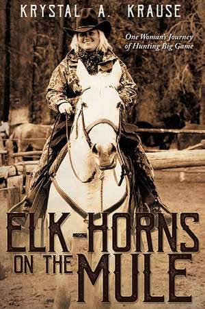 Elk-Horns on the Mule: One Woman's Journey of Hunting Big Game de Krystal A. Krause