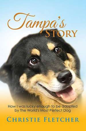 Tampa's Story: Ow I Was Lucky Enough to Be Adopted by the World's Most Perfect Dog de Christie Fletcher