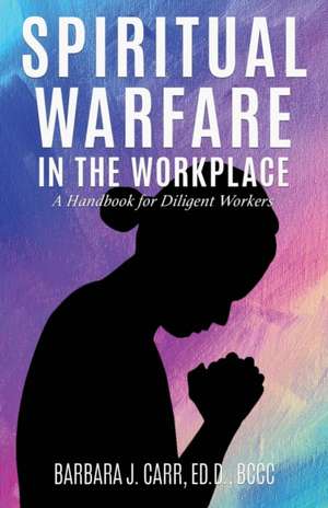 Spiritual Warfare in the Workplace: A Handbook for Diligent Workers de Barbara J. Carr Ed D. Bccc