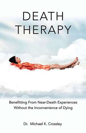 Death Therapy: Benefitting from Near-Death Experiences Without the Inconvenience of Dying de Michael Crossley