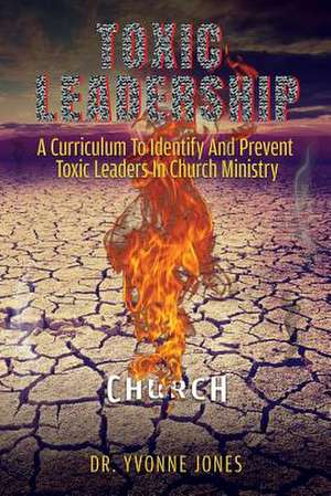 Toxic Leadership: A Curriculum To Identify And Prevent Toxic Leaders In Church Ministry de Yvonne Jones