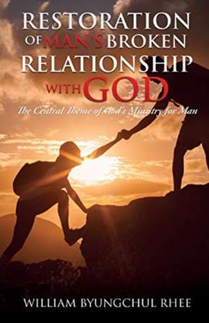 Restoration of Man's Broken Relationship with God: The Central Theme of God's Ministry for Man de William Byungchul Rhee