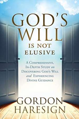 God's Will Is Not Elusive: A Comprehensive, In-Depth Study on Discovering God's Will and Experiencing Divine Guidance de Gordon Haresign