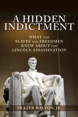 A Hidden Indictment: What the Slaves and Freedmen Knew About the Lincoln Assassination de Frazer Walton