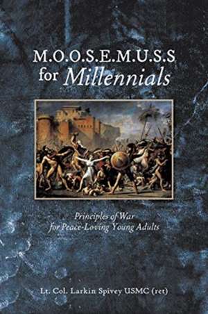 M.O.O.S.E.M.U.S.S For Millennials: Principles of War for Peace-Loving Young Adults de Lt Col Larkin Spivey Usmc (Ret)