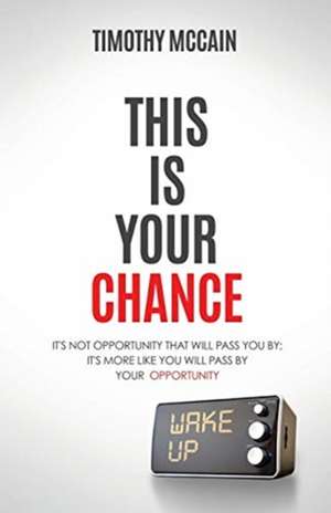 This Is Your Chance: It's Not Opportunity that will Pass You By; It's More Like You Will Pass by Your Opportunity de Timothy McCain